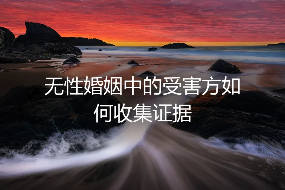 无性婚姻维权实操：受害方如何系统、合法地收集关键证据