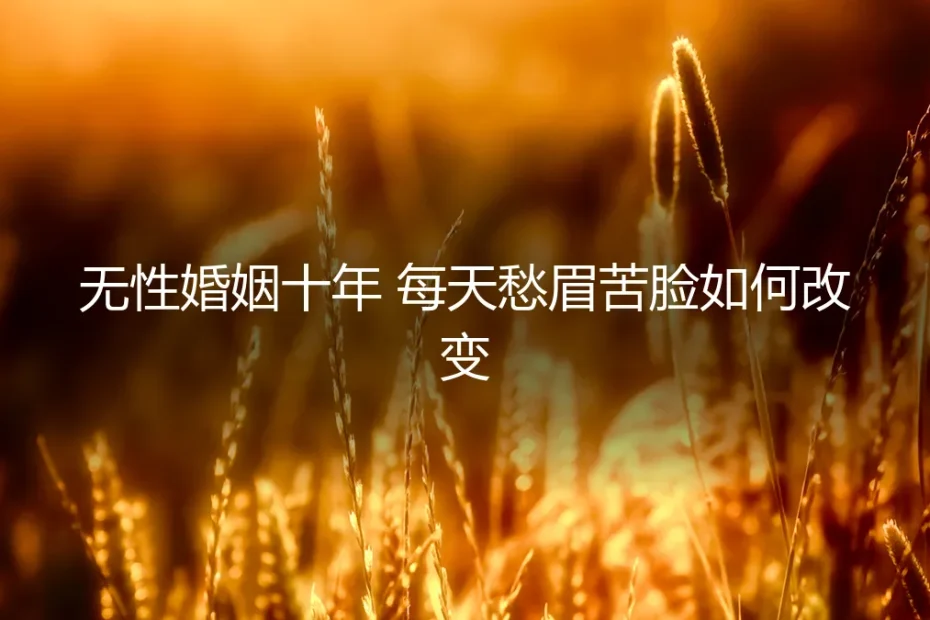 无性婚姻十年，每天愁眉苦脸：如何打破僵局，重获生活掌控权？