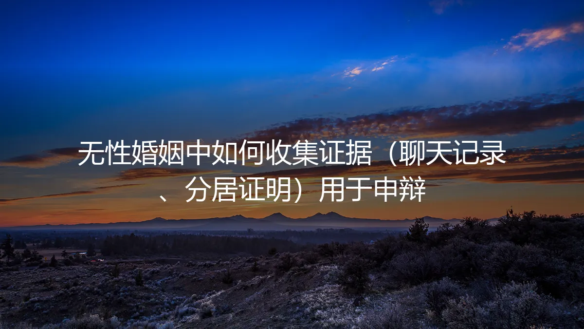 无性婚姻申辩实操：如何系统收集聊天记录与分居证明（避坑指南）