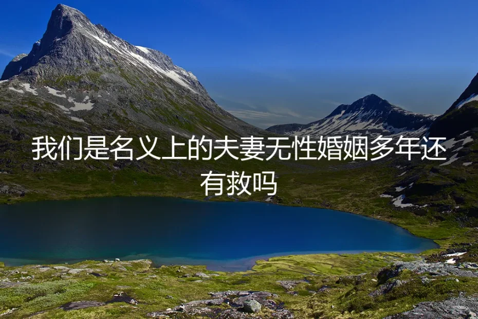无性婚姻多年，只剩“名义夫妻”，这段关系还有救吗？