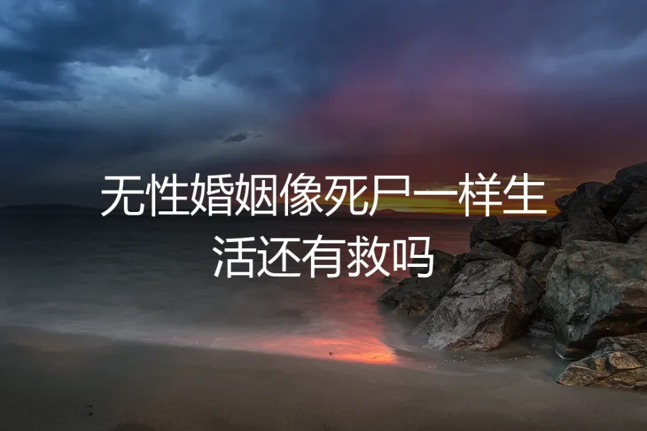 无性婚姻像死尸一样生活，还有救吗？一份清醒的深度答疑