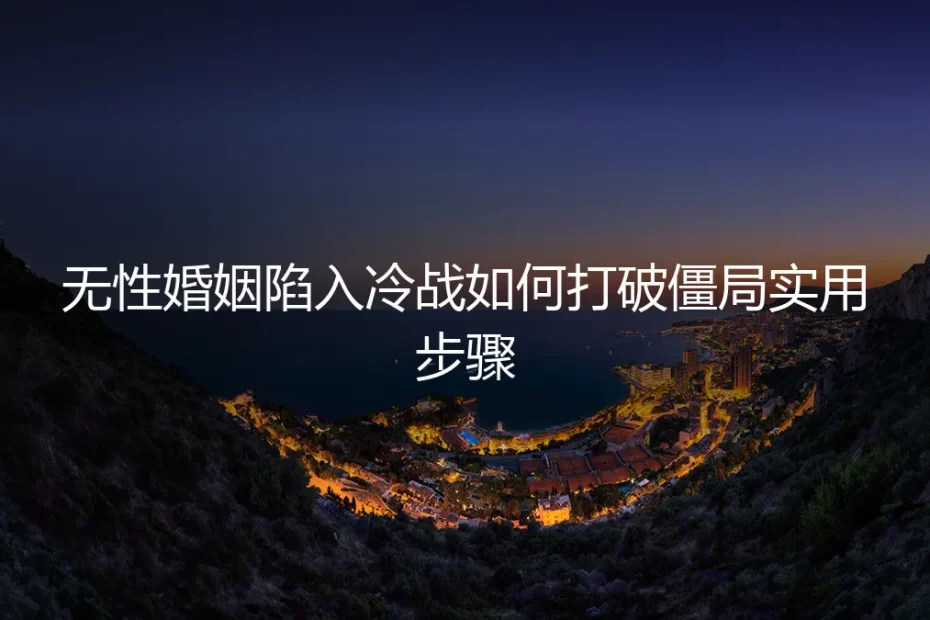 无性婚姻陷入冷战如何打破僵局？一份保姆级实操避坑指南