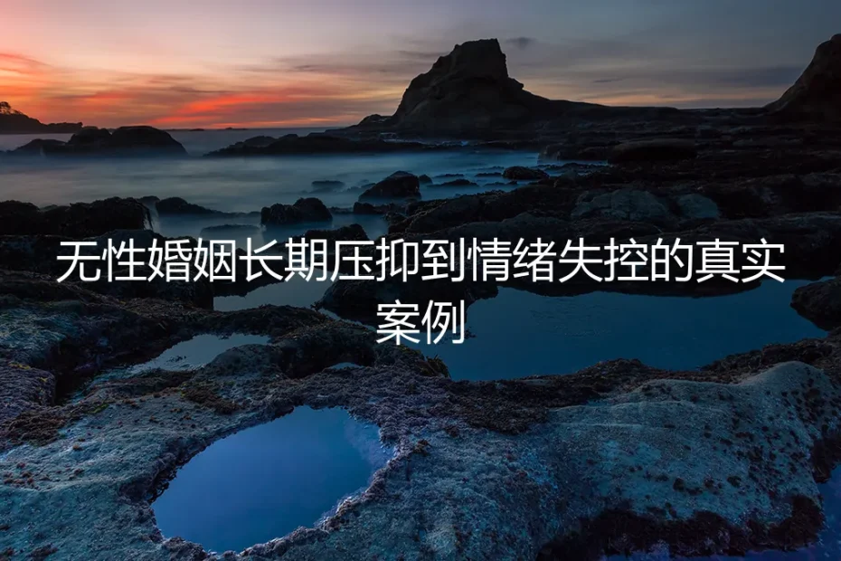 从沉默到爆发：一个无性婚姻长期压抑导致情绪失控的真实案例剖析
