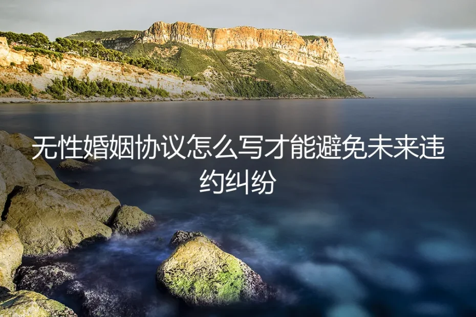 无性婚姻协议怎么写？保姆级实操指南，避免未来违约纠纷