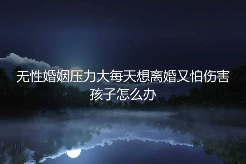 无性婚姻压力大，每天想离婚又怕伤害孩子，怎么办？