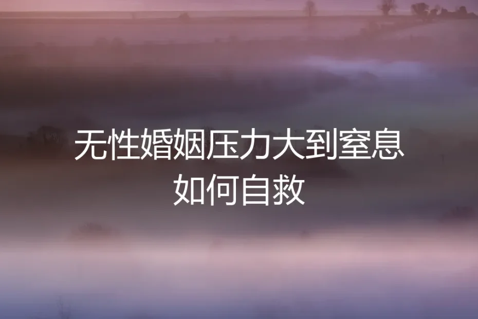 无性婚姻压力大到窒息？保姆级自救实操避坑指南