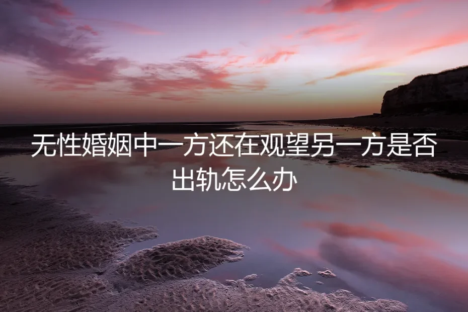 无性婚姻中的信任危机：当一方在观望，另一方是否出轨，如何破局？