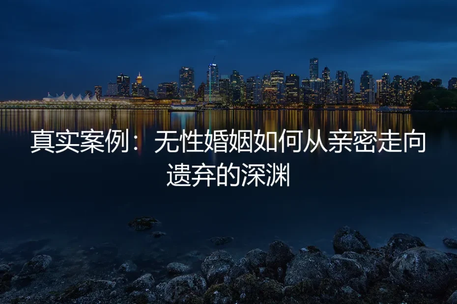 真实案例剖析：无性婚姻如何从亲密走向遗弃的深渊