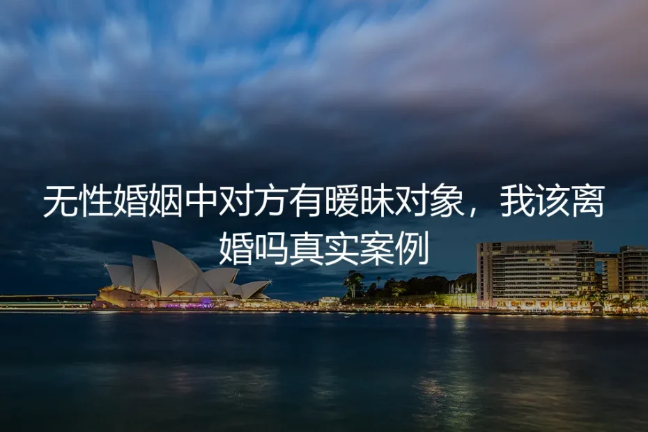 无性婚姻中对方有暧昧对象，我该离婚吗？一个真实案例的深度剖析