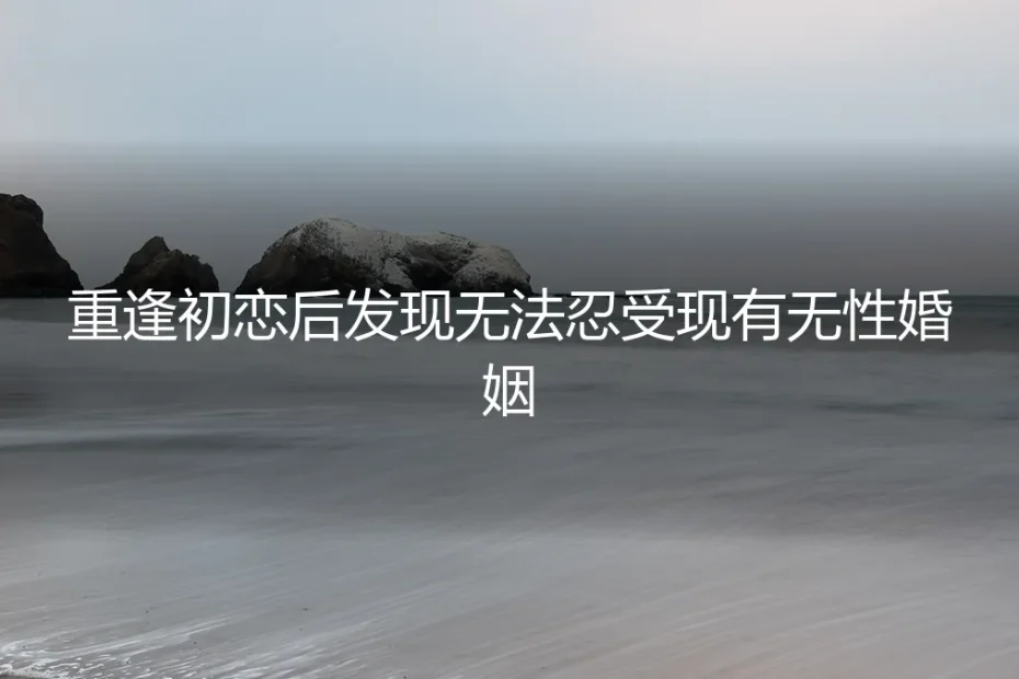 重逢初恋后，无性婚姻的暗涌与抉择：一位中年女性的真实困境