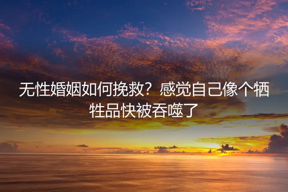 无性婚姻如何挽救?感觉自己像个牺牲品快被吞噬了 | 深度答疑