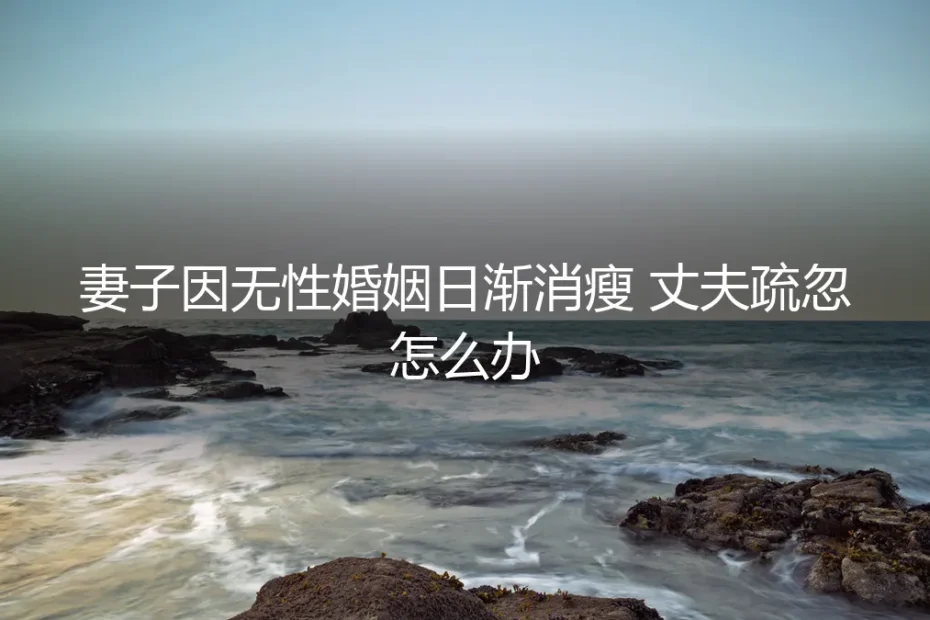 妻子因无性婚姻日渐消瘦,丈夫疏忽背后的困境与破局