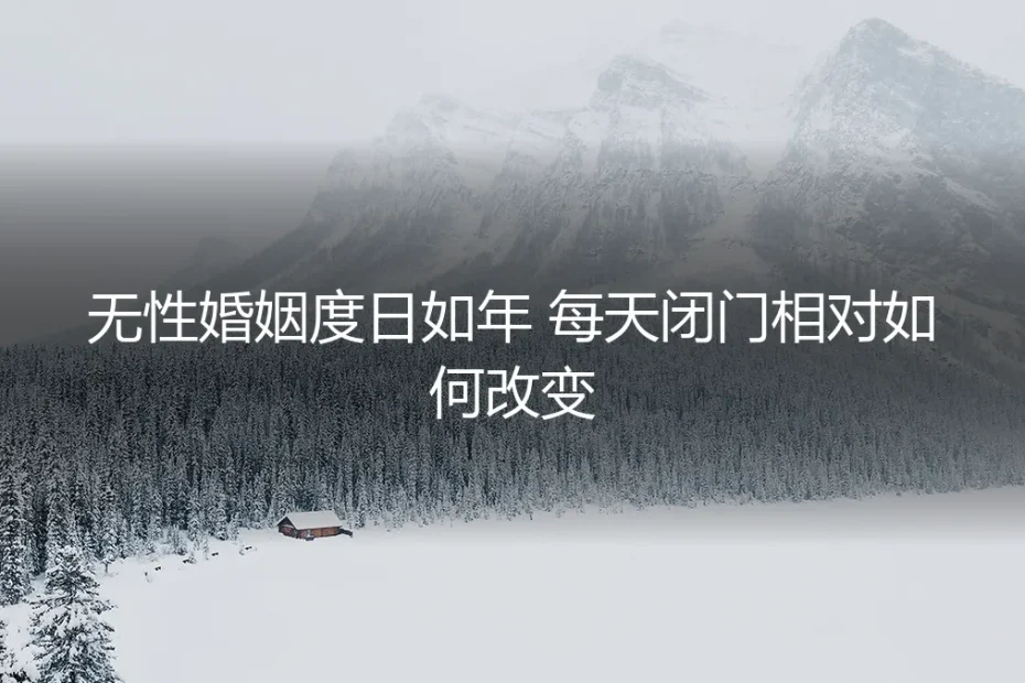 无性婚姻度日如年,每天闭门相对如何改变?一份清醒的深度答疑