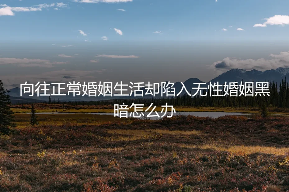 向往正常婚姻却陷入无性困境：清醒认知与风险前置指南