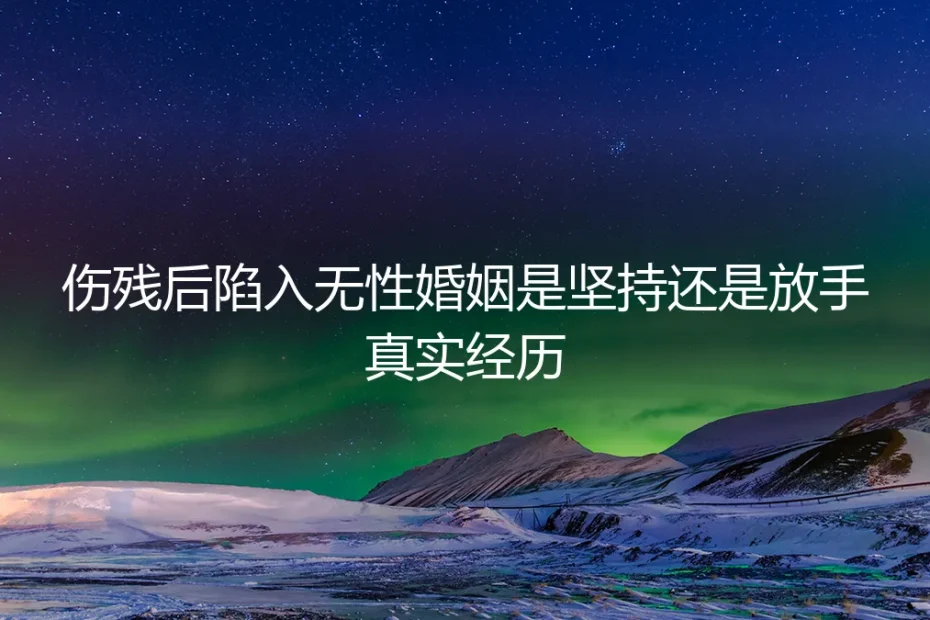 伤残后陷入无性婚姻:是咬牙坚持,还是体面放手?一位当事人的真实困境与抉择