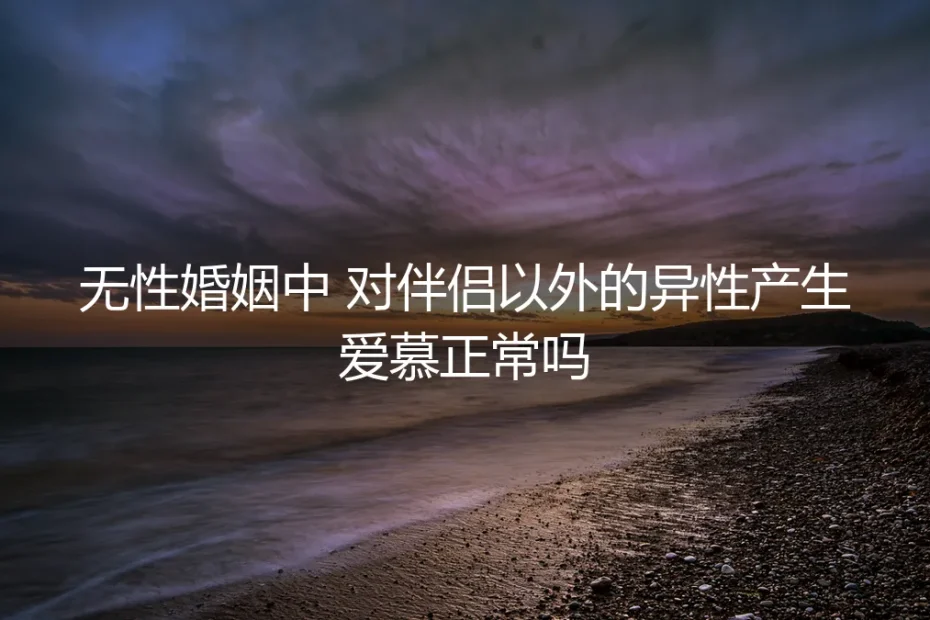 无性婚姻中,对伴侣以外的异性产生爱慕正常吗?