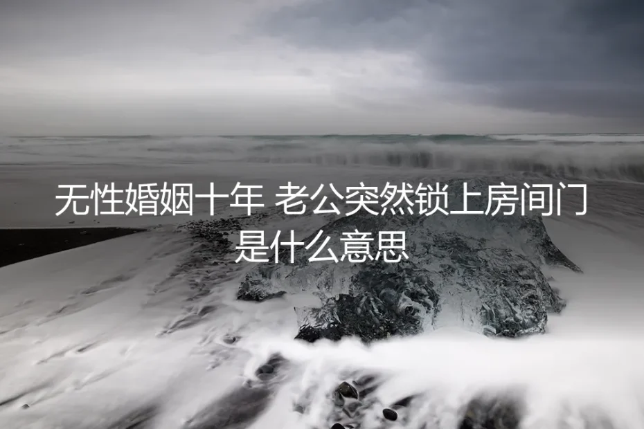无性婚姻十年,伴侣突然锁上房门:是危机信号,还是关系转折?