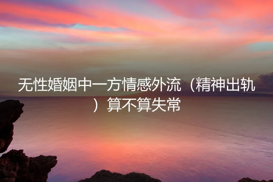 无性婚姻中的精神出轨:是情感失常,还是人性常态?