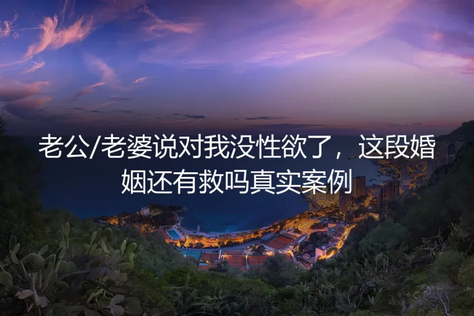 老公/老婆说对我没性欲了,这段婚姻还有救吗?一个真实案例的深度剖析