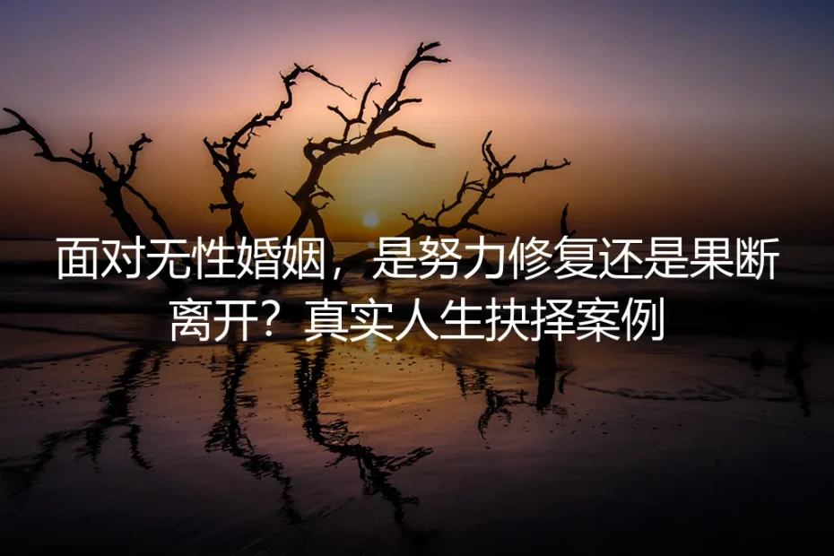 面对无性婚姻,是努力修复还是果断离开?一位35岁女性的真实人生抉择