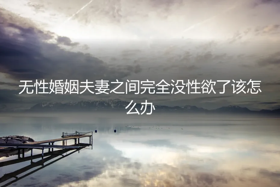 无性婚姻夫妻之间完全没性欲了，该如何应对？