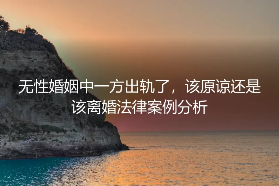 无性婚姻中一方出轨:原谅还是离婚?一个真实的法律与情感困境剖析