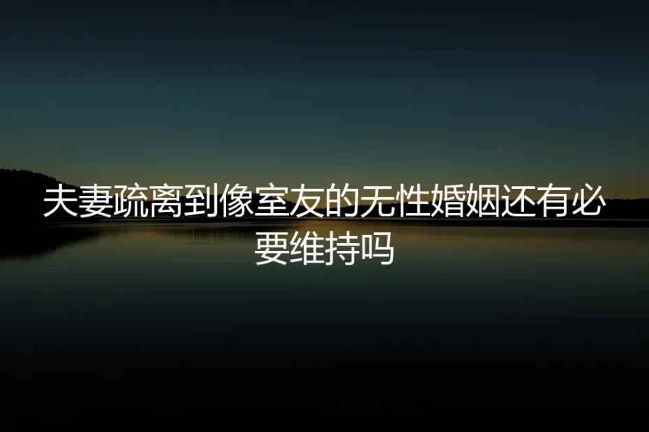 夫妻疏离到像室友的无性婚姻,还有必要维持吗?