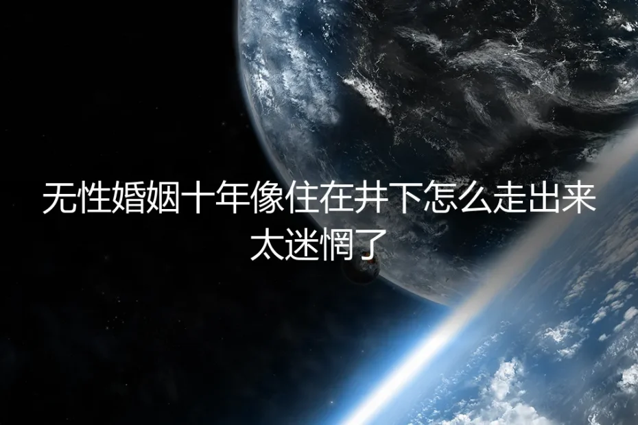无性婚姻十年,像住在井下:迷惘中的清醒与出路