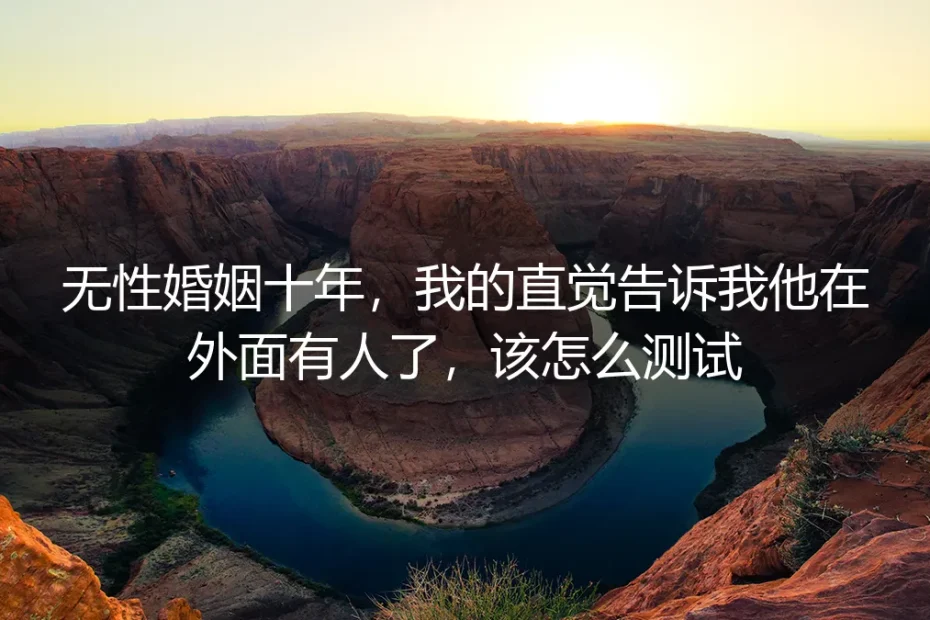 无性婚姻十年疑伴侣不忠?资深专家教你三步精准测试与避坑自救