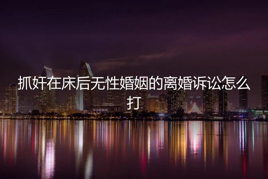 抓奸在床后，无性婚姻的离婚诉讼实战指南：从证据保全到财产分割