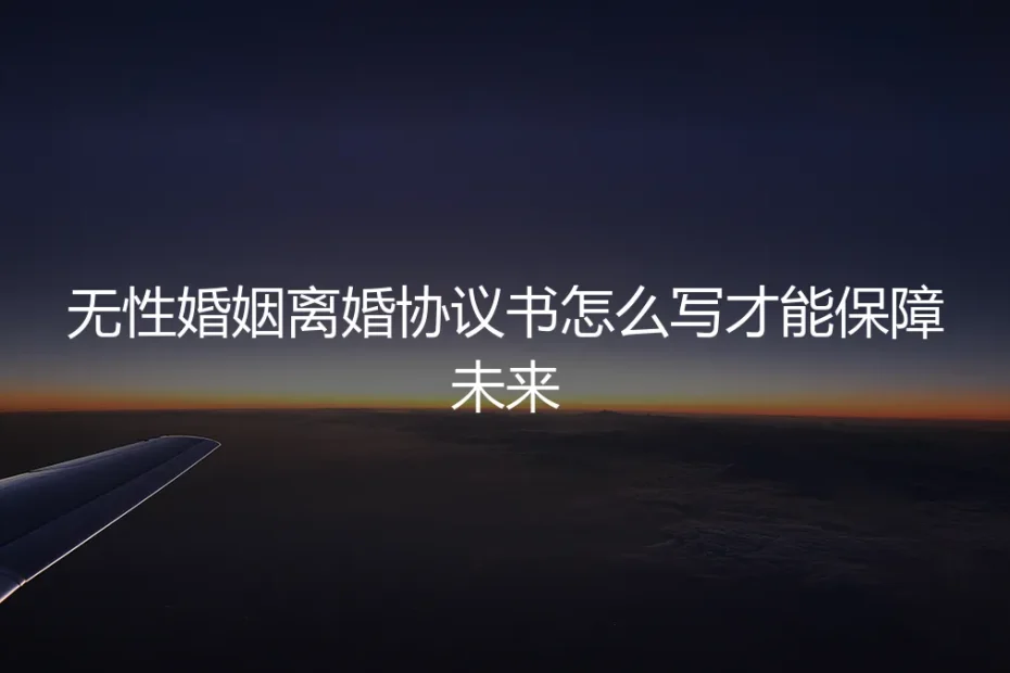 无性婚姻离婚协议书怎么写?保姆级实操指南,5大条款保障未来