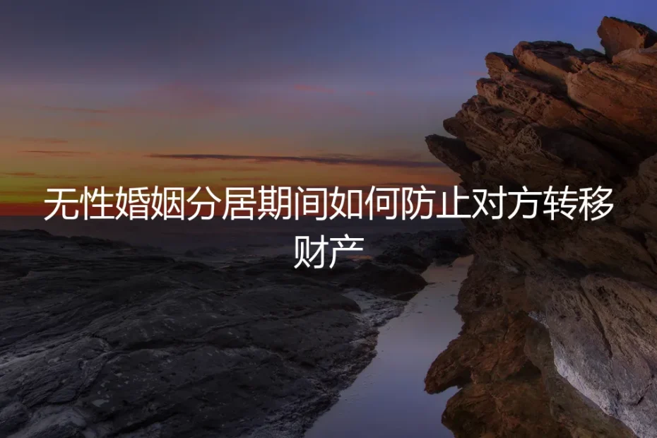 无性婚姻分居期间财产保全实操指南:三步锁定资产,防止对方恶意转移