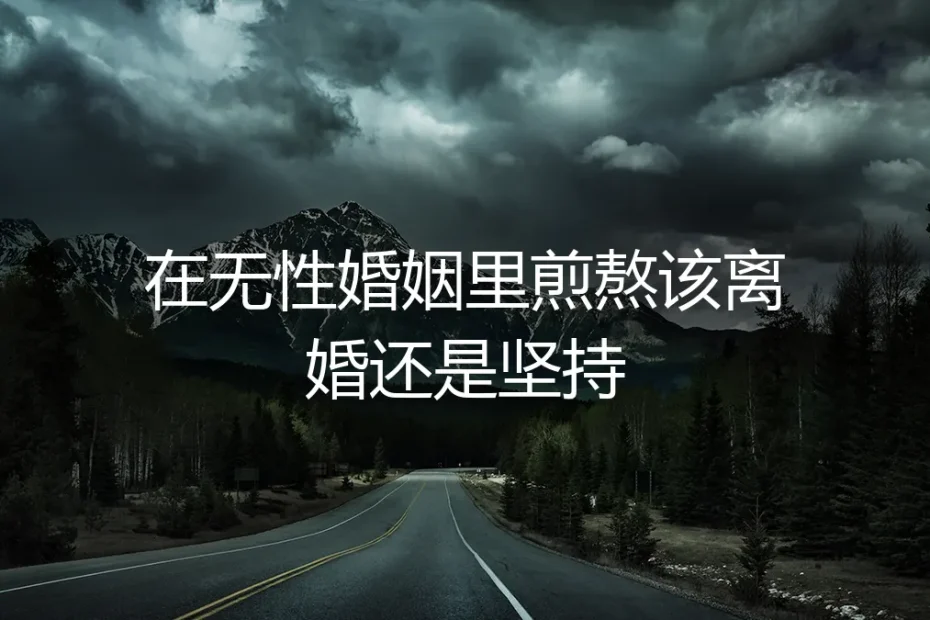 无性婚姻的煎熬：离婚还是坚持？一份清醒的风险评估指南