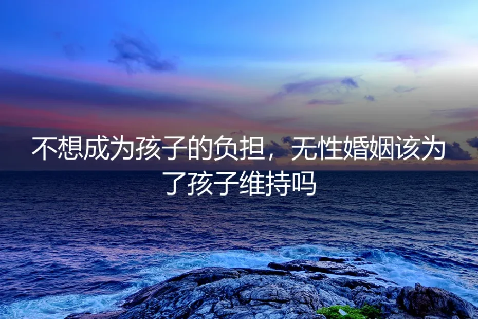 无性婚姻,该为了孩子维持吗?深度剖析风险与契约
