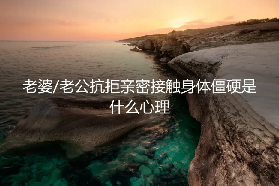 伴侣抗拒亲密接触,身体僵硬:是心理问题,还是关系警报?