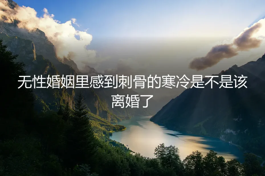 无性婚姻里感到刺骨的寒冷,是不是该离婚了?一份清醒的深度答疑