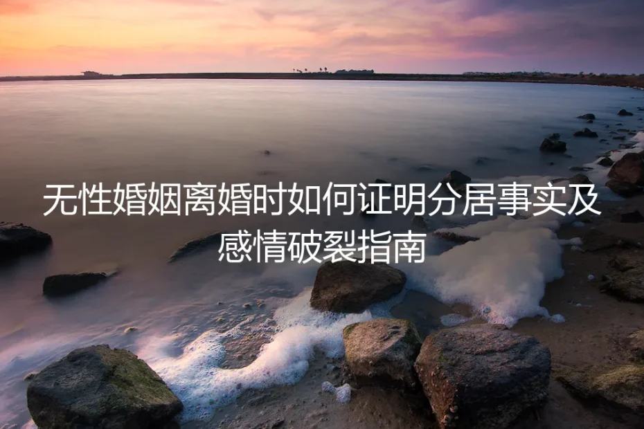 无性婚姻离婚实操指南：如何有效证明分居事实与感情破裂