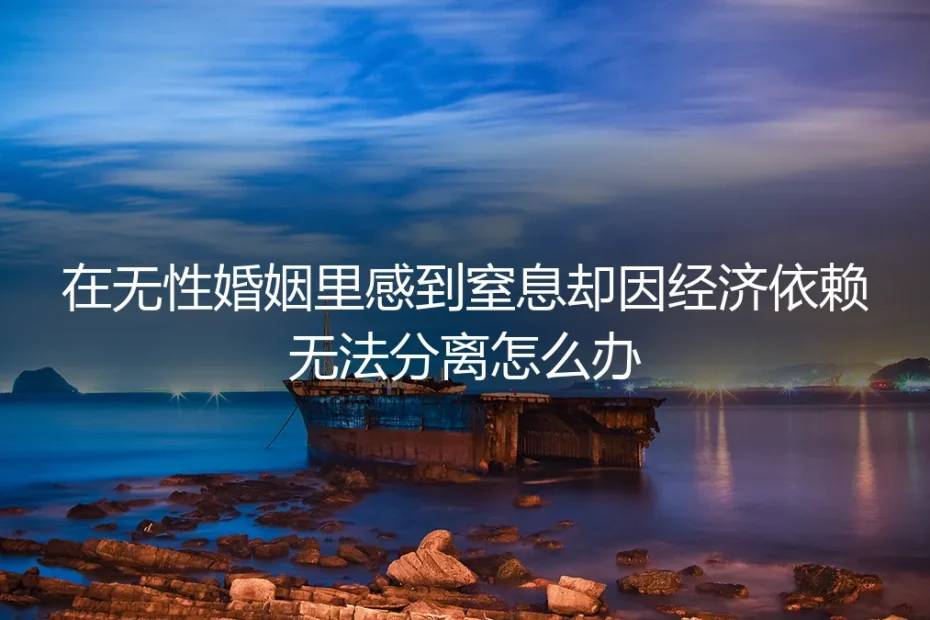 无性婚姻中的窒息感与经济依赖:如何破局与自保