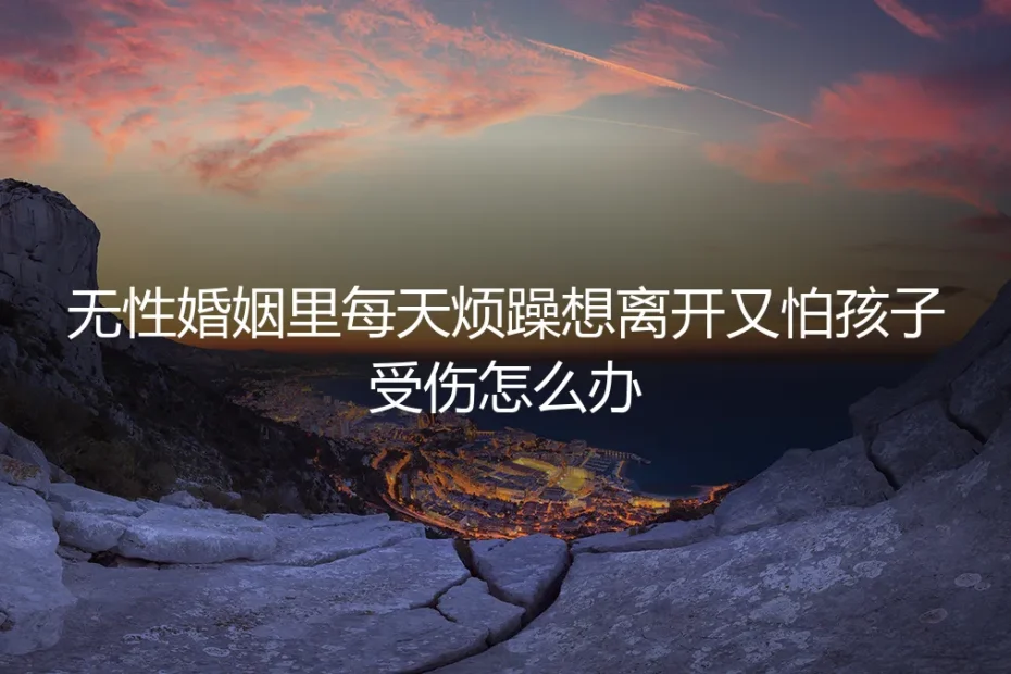 无性婚姻中,每日烦躁想离开又怕孩子受伤,如何清醒抉择?