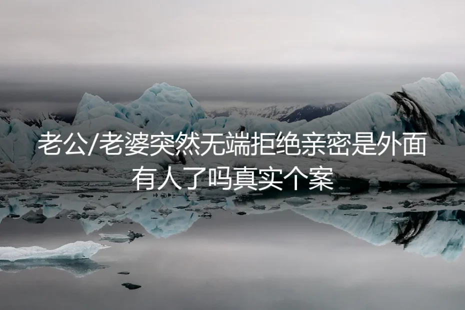当伴侣突然拒绝亲密：是出轨信号，还是婚姻危机的冰山一角？
