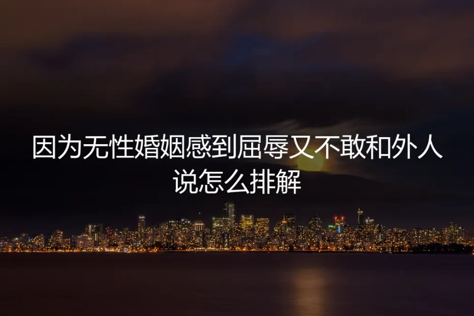 无性婚姻中的屈辱感:如何正视、排解与自我救赎