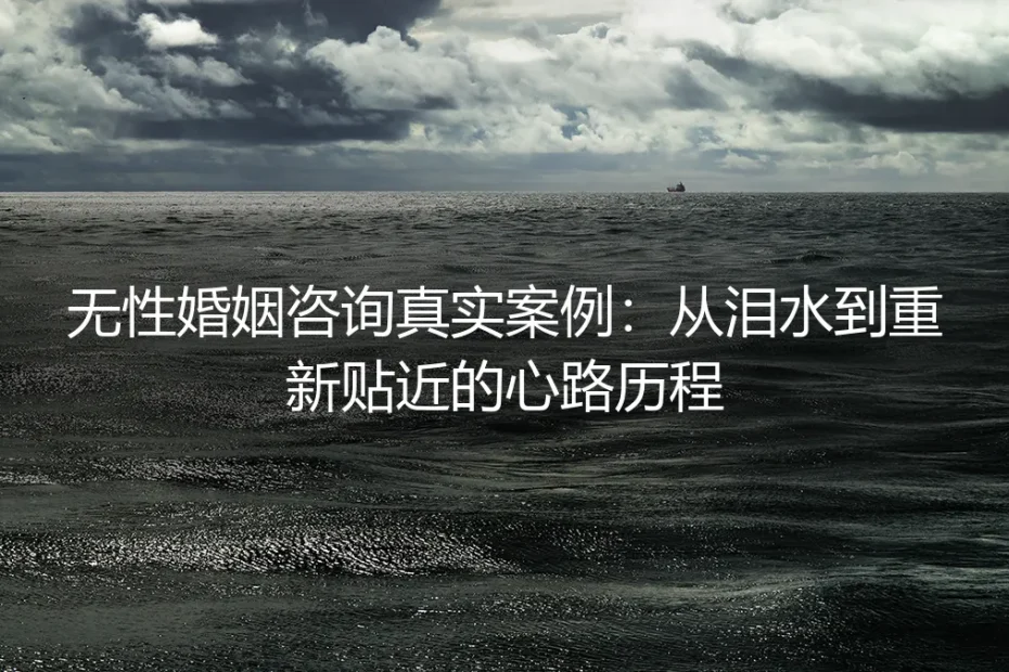 无性婚姻咨询真实案例:从泪水到重新贴近的心路历程