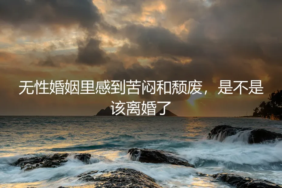 无性婚姻里感到苦闷颓废,是离婚信号还是必经阶段?一份深度风险自检清单