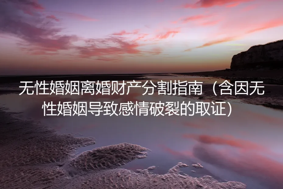 无性婚姻离婚财产分割实操指南：感情破裂取证与避坑全解析
