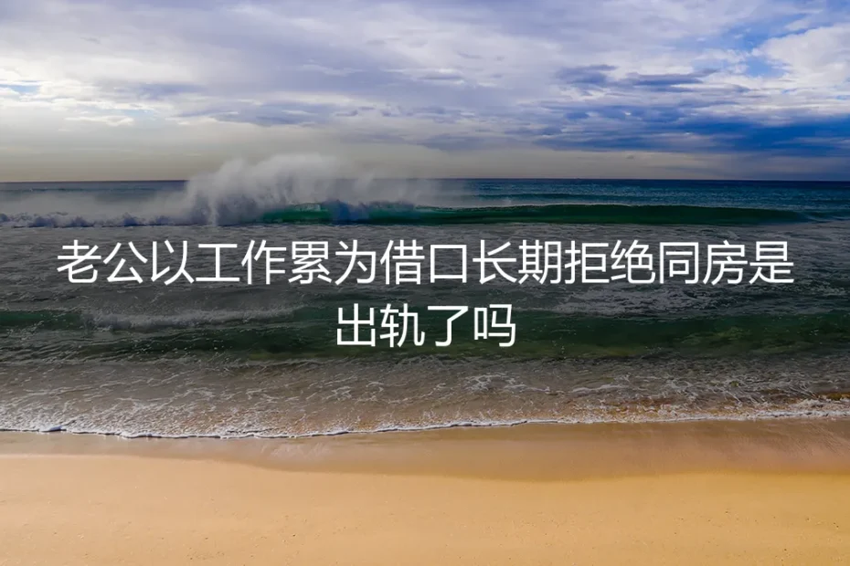 老公总说“太累”拒绝亲密,是出轨信号吗?无性婚姻的残酷真相与风险自检