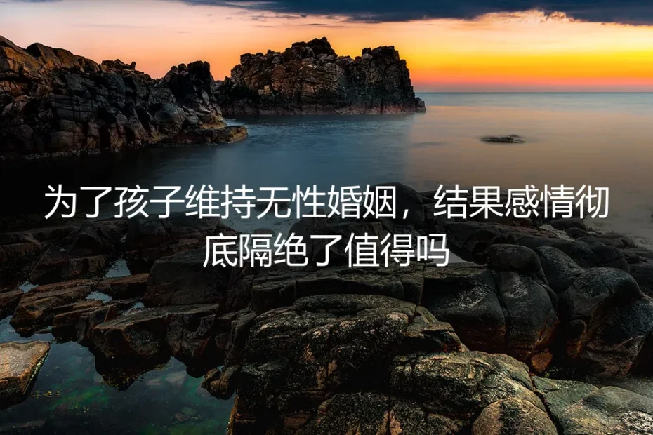 为了孩子维持无性婚姻,结果感情彻底隔绝了值得吗?