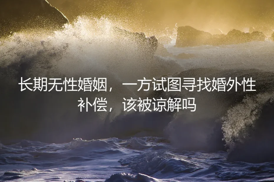 长期无性婚姻中,寻求婚外性补偿:是值得谅解的出路,还是必须警惕的陷阱?