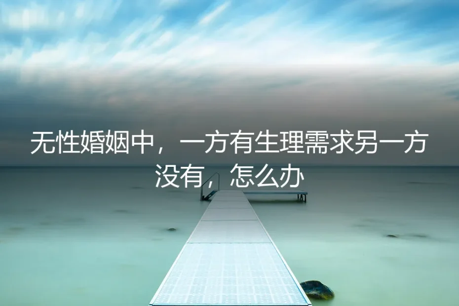 无性婚姻中,一方有生理需求另一方没有,怎么办?深度答疑