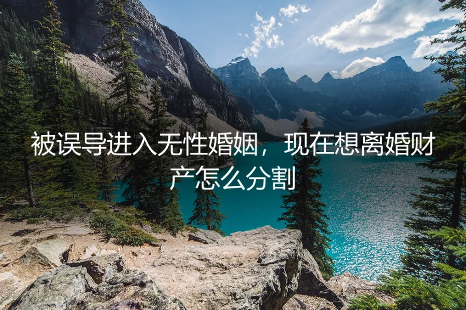 被误导进入无性婚姻后想离婚，财产分割难题如何破解？