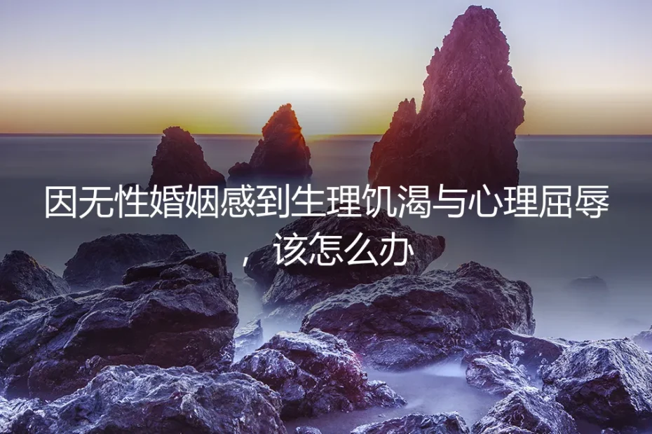 无性婚姻中,如何面对生理饥渴与心理屈辱?